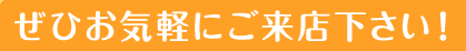 ぜひお気軽にご来店下さい！